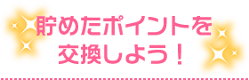 貯めたポイントを交換しよう！